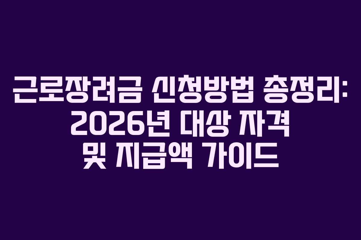 근로장려금 신청방법 총정리: 2026년 대상 자격 및 지급액 가이드