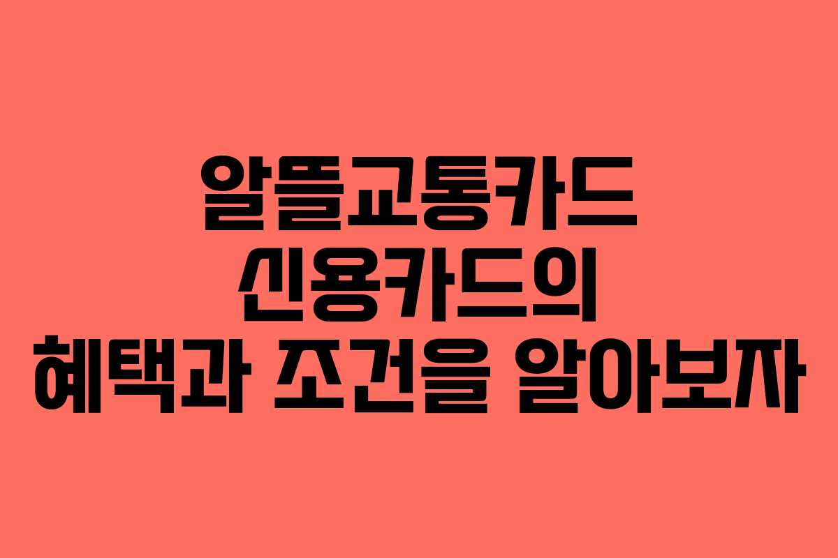 알뜰교통카드 신용카드의 혜택과 조건을 알아보자