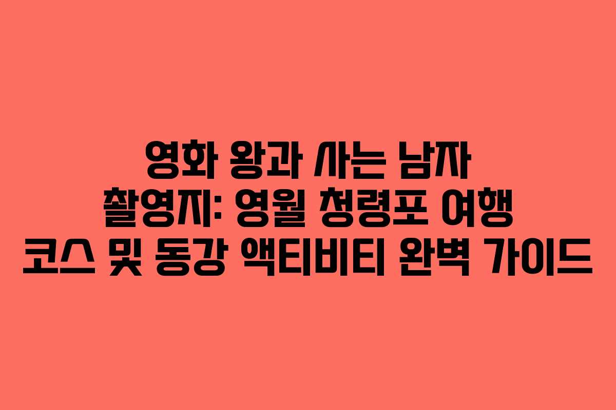 영화 왕과 사는 남자 촬영지: 영월 청령포 여행 코스 및 동강 액티비티 완벽 가이드