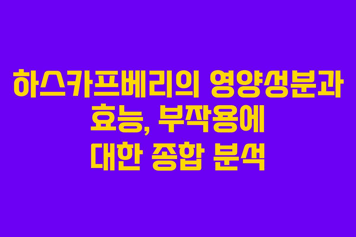 하스카프베리의 영양성분과 효능, 부작용에 대한 종합 분석