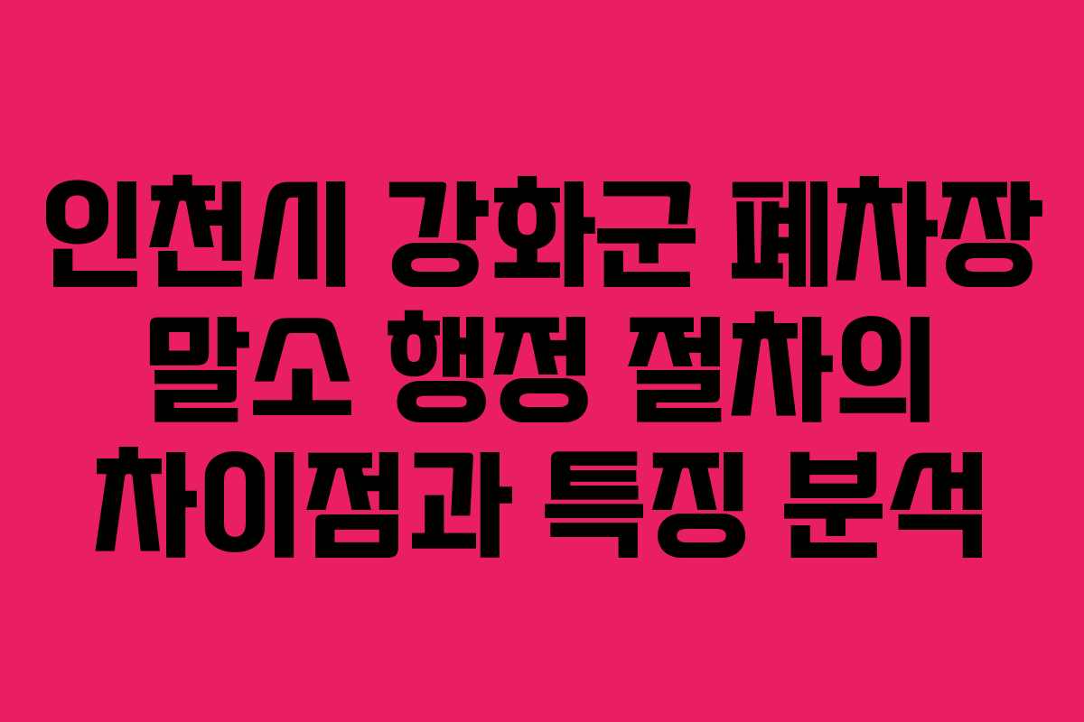 인천시 강화군 폐차장 말소 행정 절차의 차이점과 특징 분석