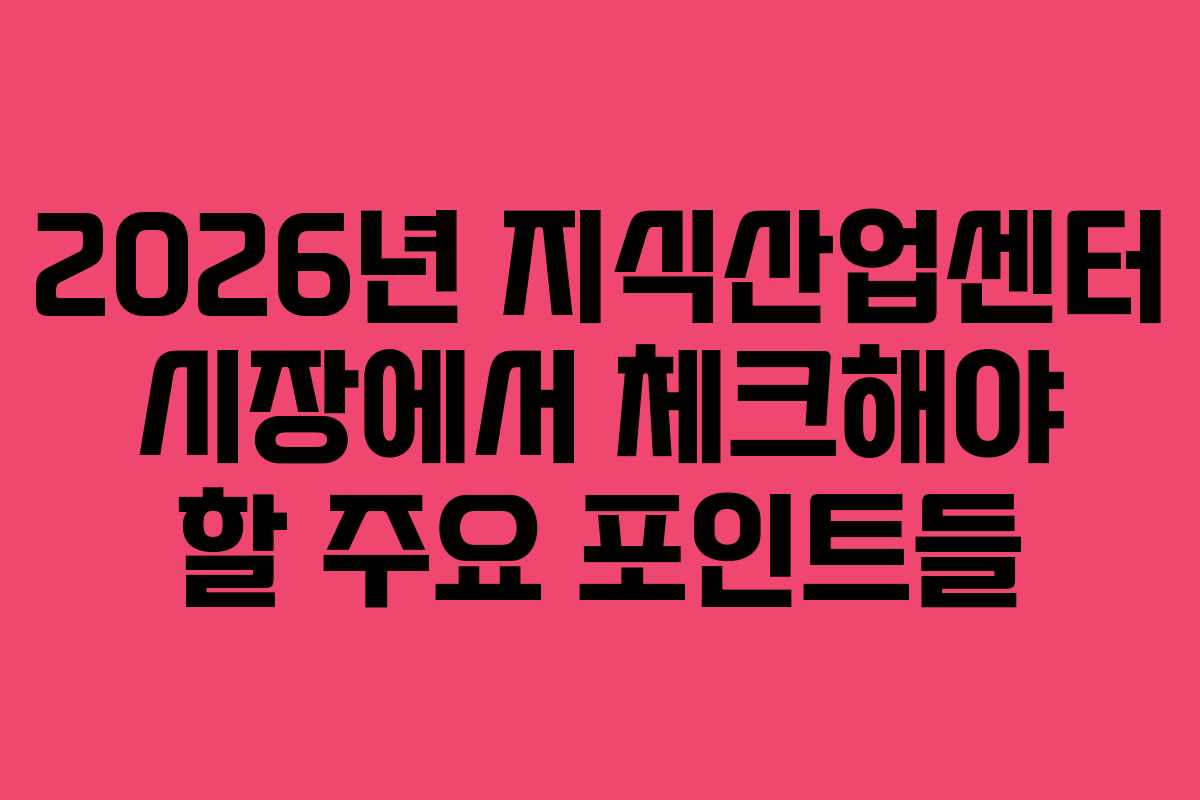 2026년 지식산업센터 시장에서 체크해야 할 주요 포인트들