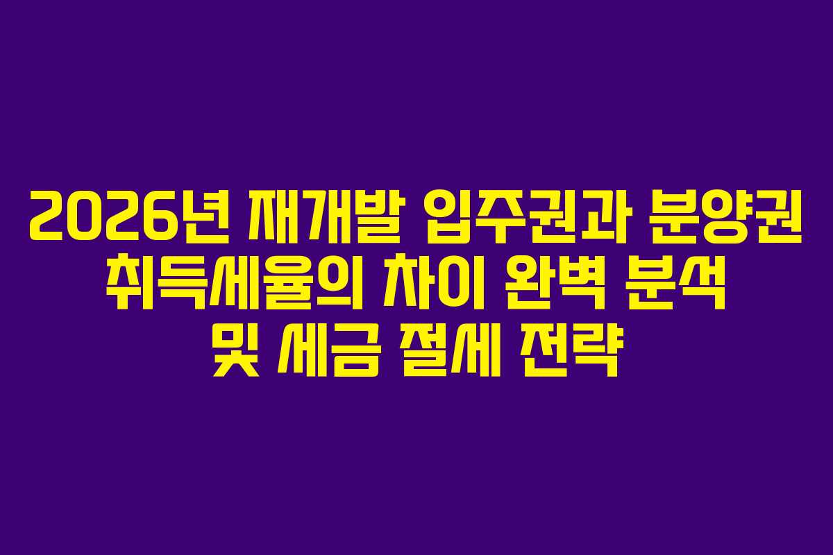 2026년 재개발 입주권과 분양권 취득세율의 차이 완벽 분석 및 세금 절세 전략