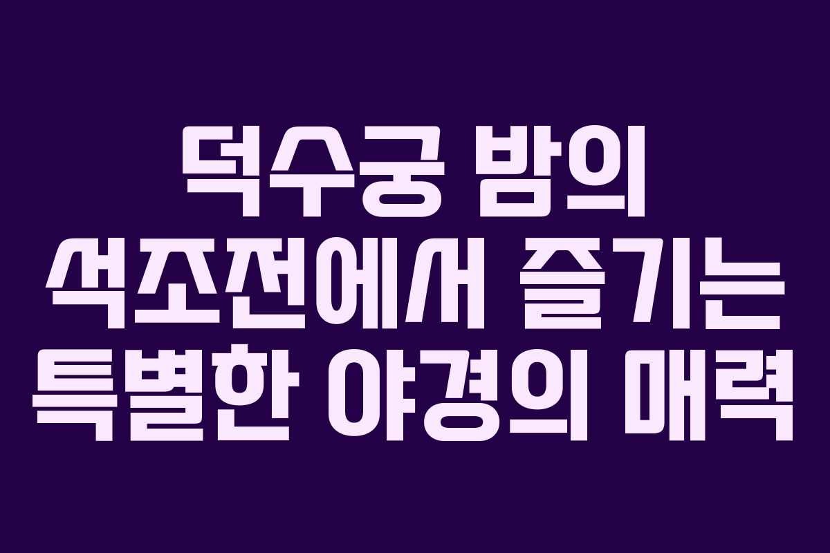 덕수궁 밤의 석조전에서 즐기는 특별한 야경의 매력