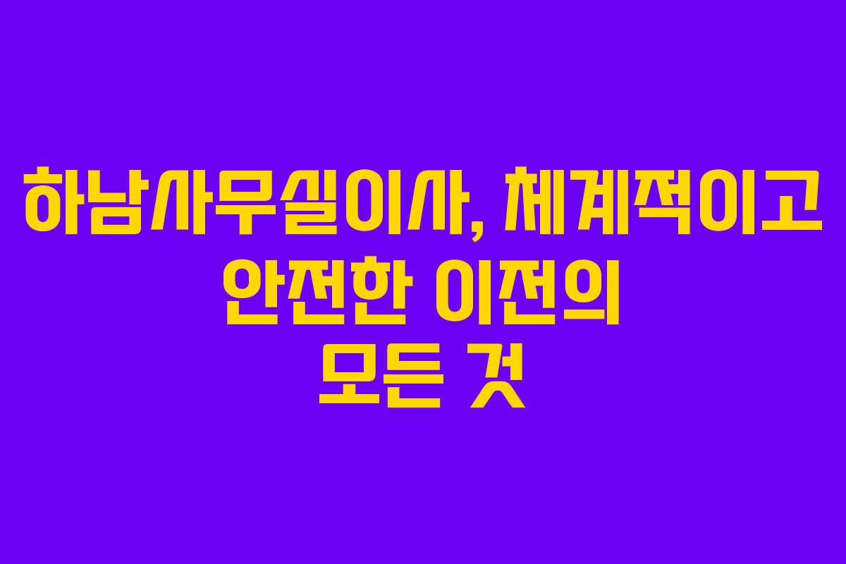 하남사무실이사, 체계적이고 안전한 이전의 모든 것