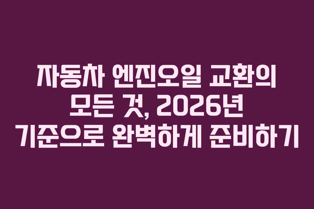 자동차 엔진오일 교환의 모든 것, 2026년 기준으로 완벽하게 준비하기