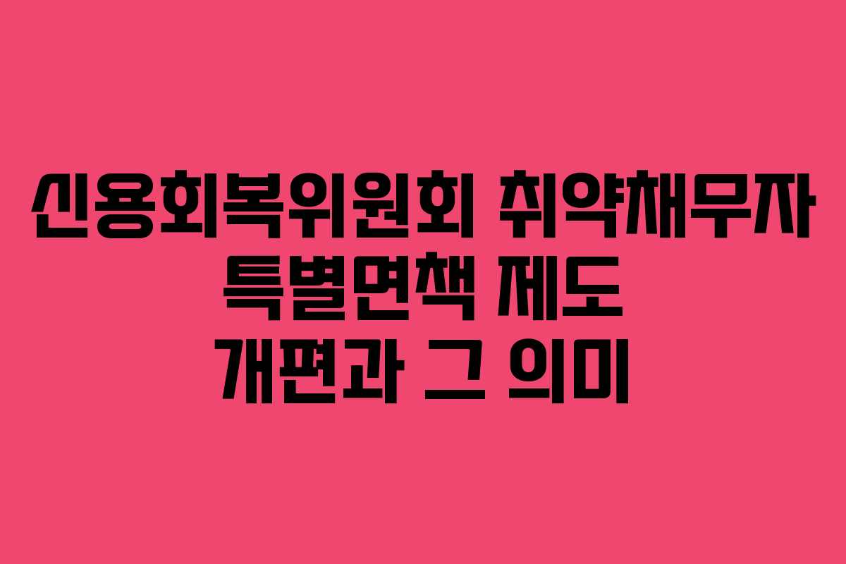 신용회복위원회 취약채무자 특별면책 제도 개편과 그 의미