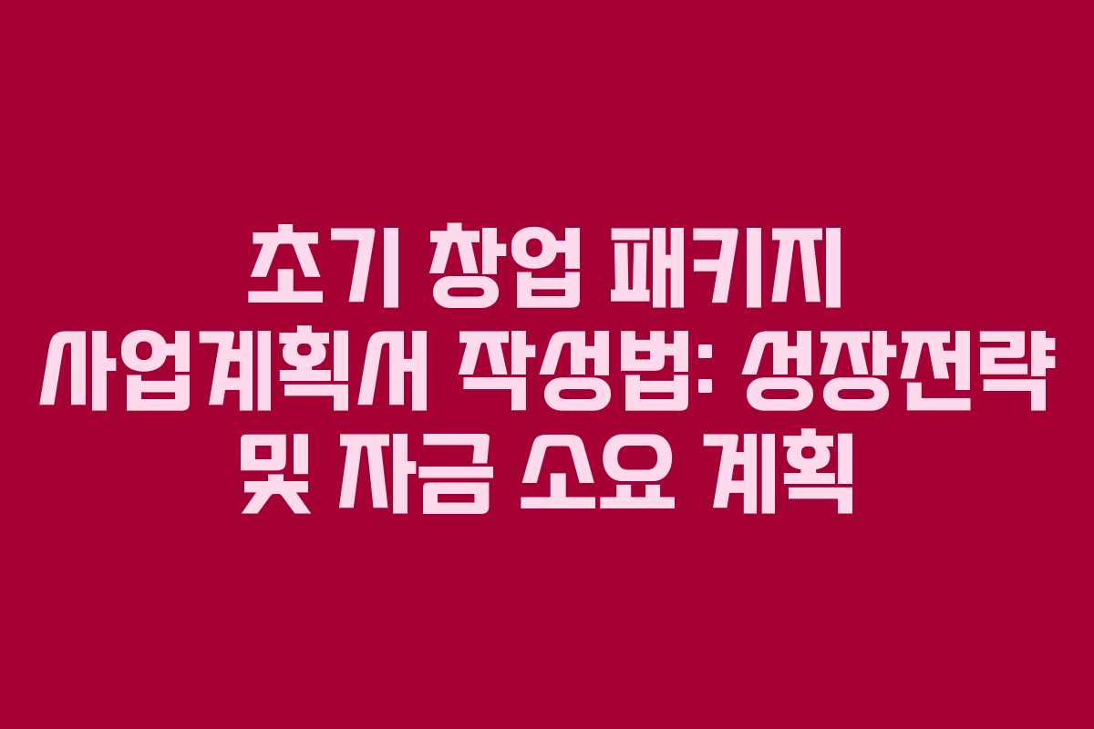 초기 창업 패키지 사업계획서 작성법: 성장전략 및 자금 소요 계획