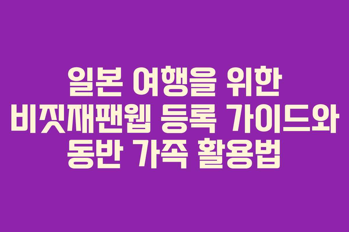 일본 여행을 위한 비짓재팬웹 등록 가이드와 동반 가족 활용법