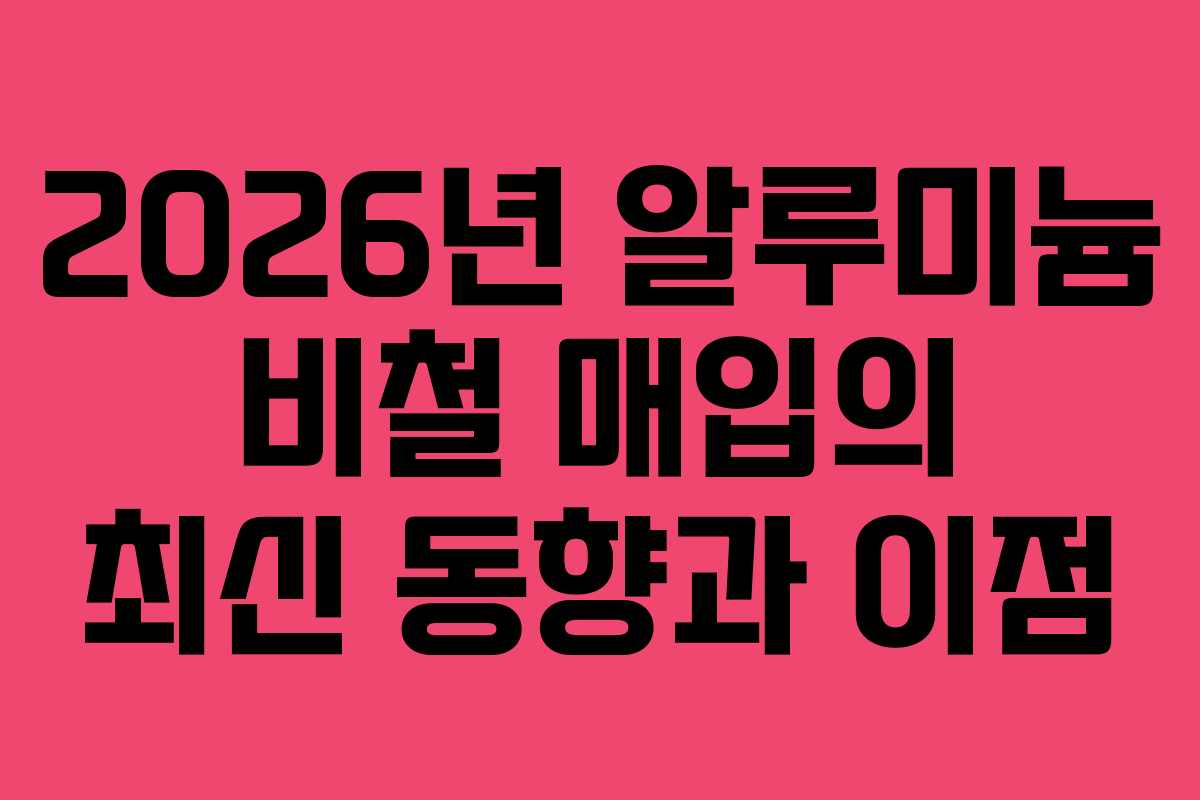 2026년 알루미늄 비철 매입의 최신 동향과 이점
