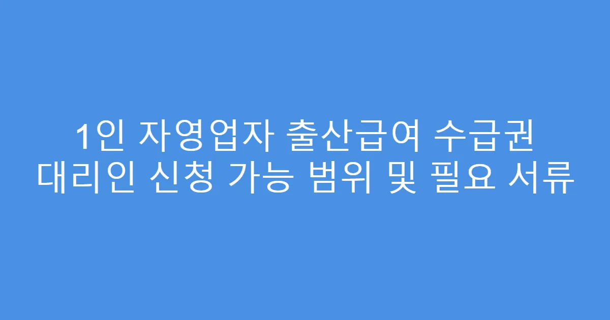 1인 자영업자 출산급여 수급권 대리인 신청 가능 범위 및 필요 서류