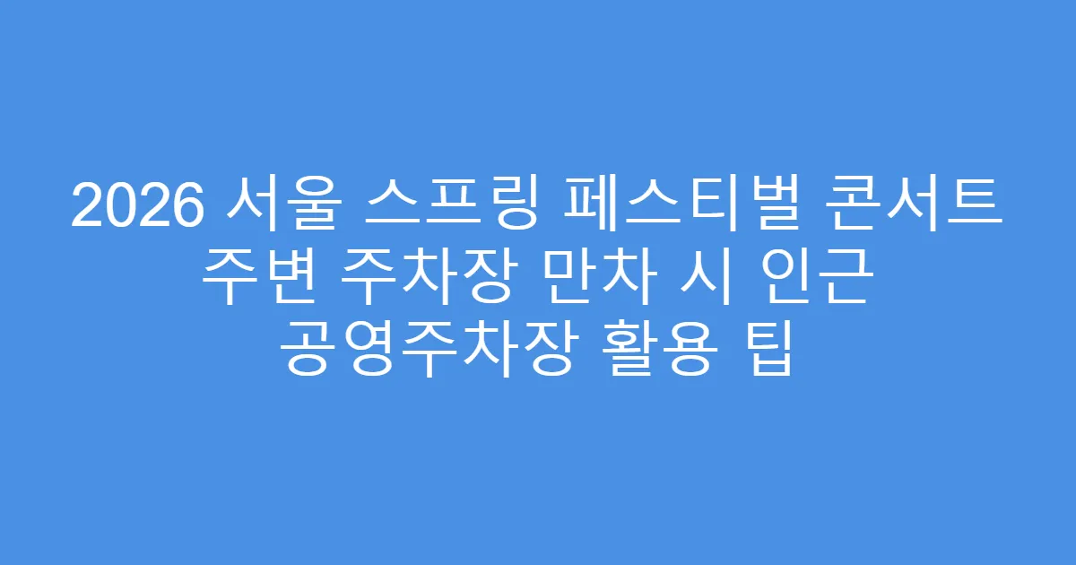 2026 서울 스프링 페스티벌 콘서트 주변 주차장 만차 시 인근 공영주차장 활용 팁