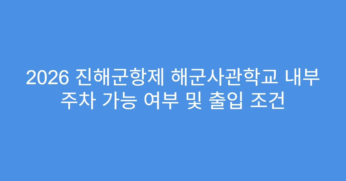 2026 진해군항제 해군사관학교 내부 주차 가능 여부 및 출입 조건