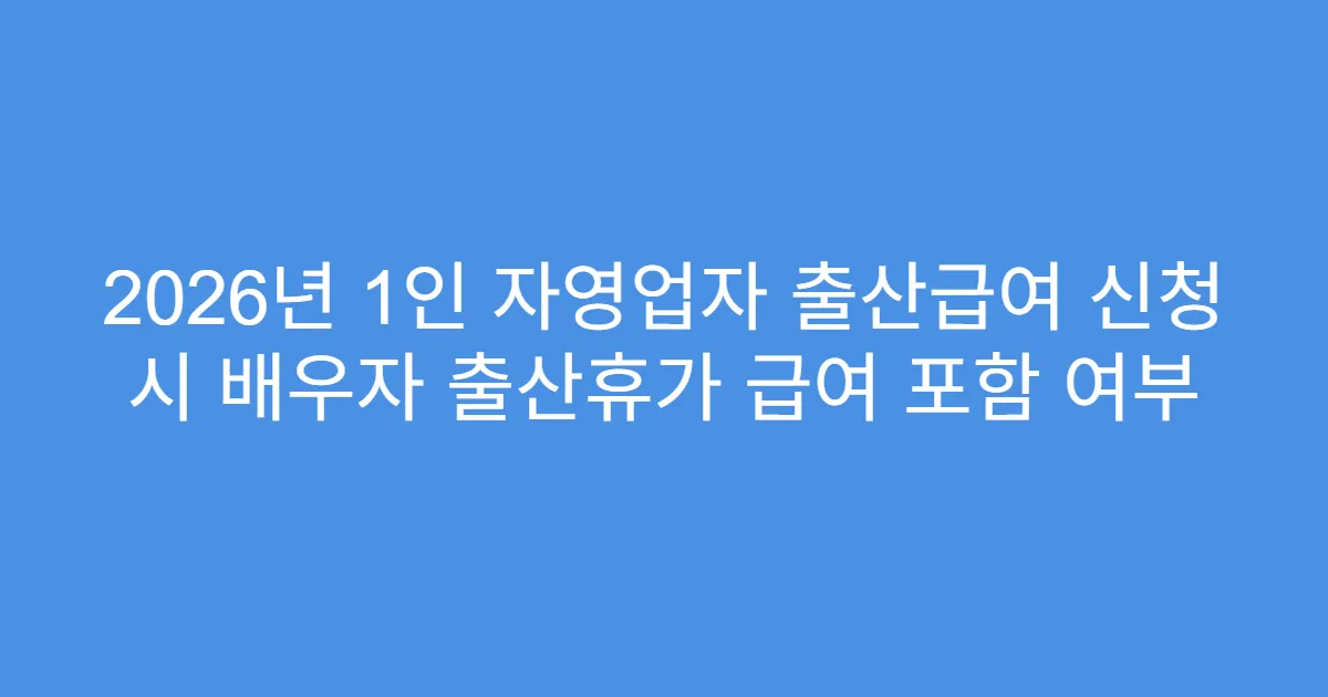 2026년 1인 자영업자 출산급여 신청 시 배우자 출산휴가 급여 포함 여부