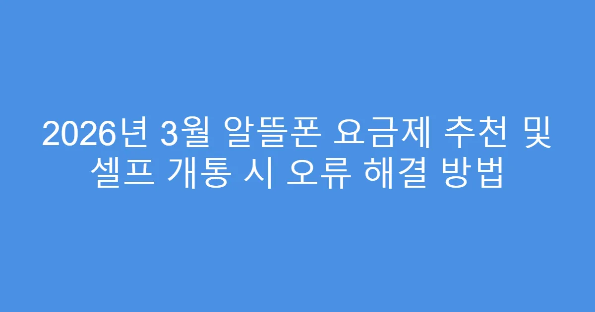 2026년 3월 알뜰폰 요금제 추천 및 셀프 개통 시 오류 해결 방법