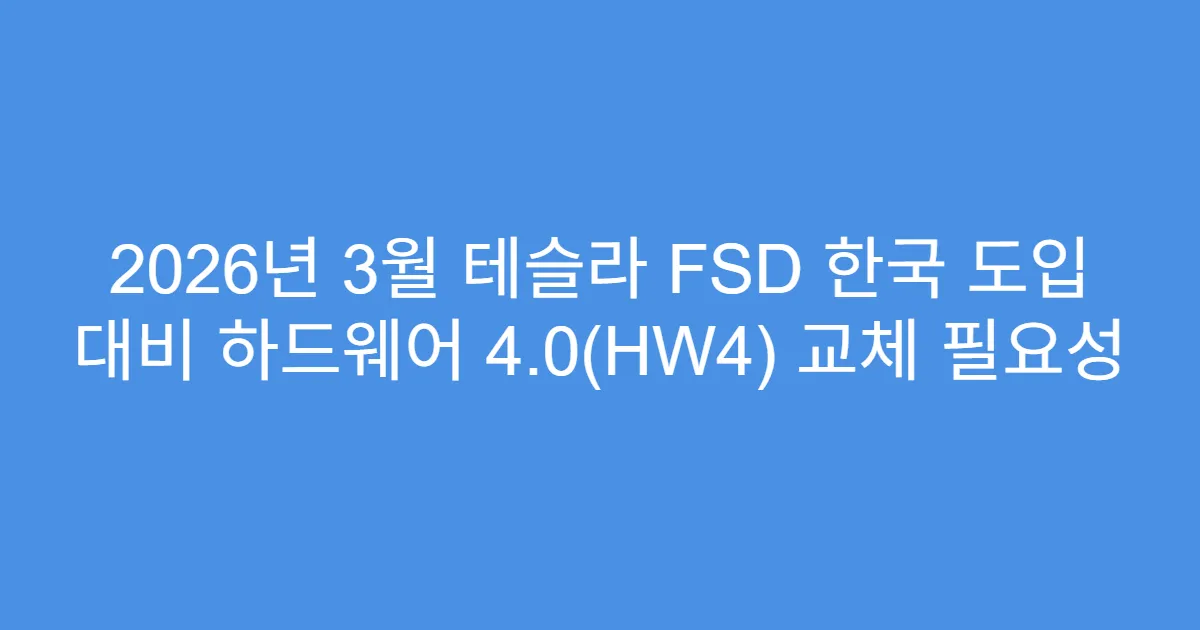 2026년 3월 테슬라 FSD 한국 도입 대비 하드웨어 4.0(HW4) 교체 필요성