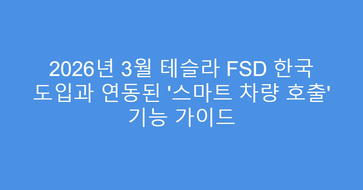 2026년 3월 테슬라 FSD 한국 도입과 연동된 '스마트 차량 호출' 기능 가이드