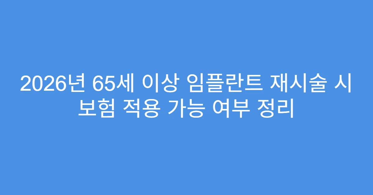 2026년 65세 이상 임플란트 재시술 시 보험 적용 가능 여부 정리