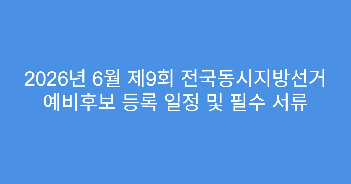 2026년 6월 제9회 전국동시지방선거 예비후보 등록 일정 및 필수 서류