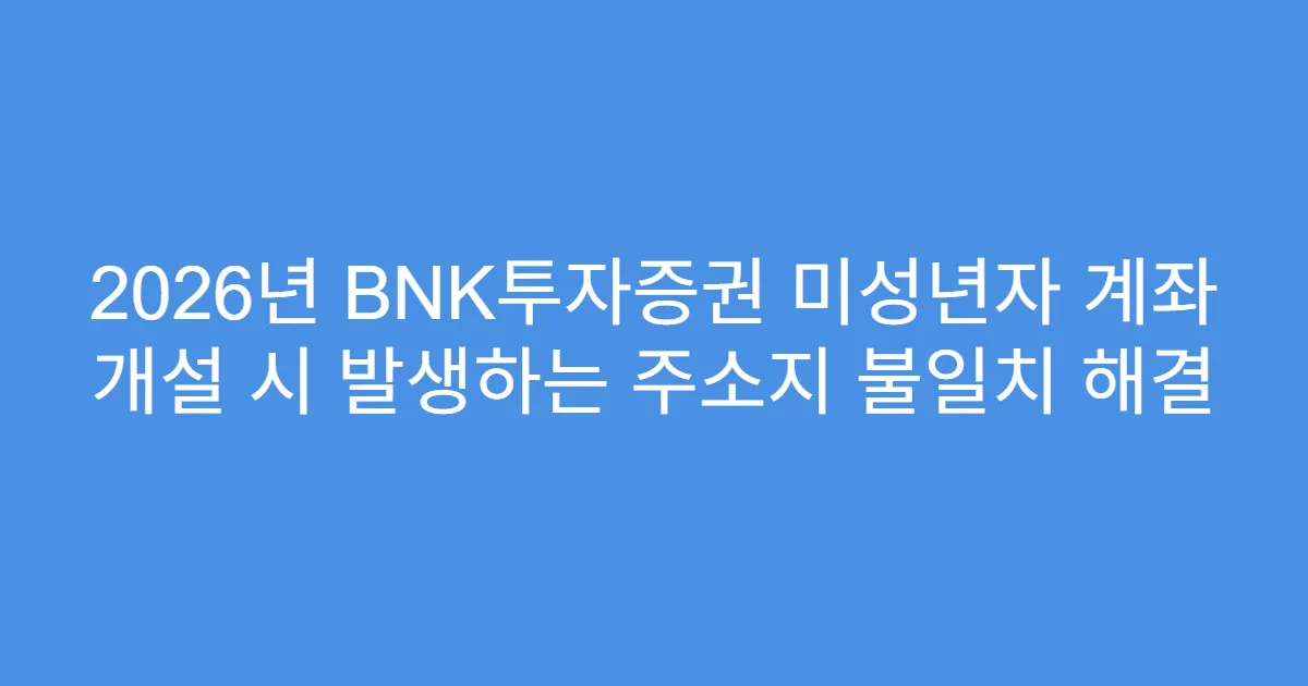 2026년 BNK투자증권 미성년자 계좌 개설 시 발생하는 주소지 불일치 해결