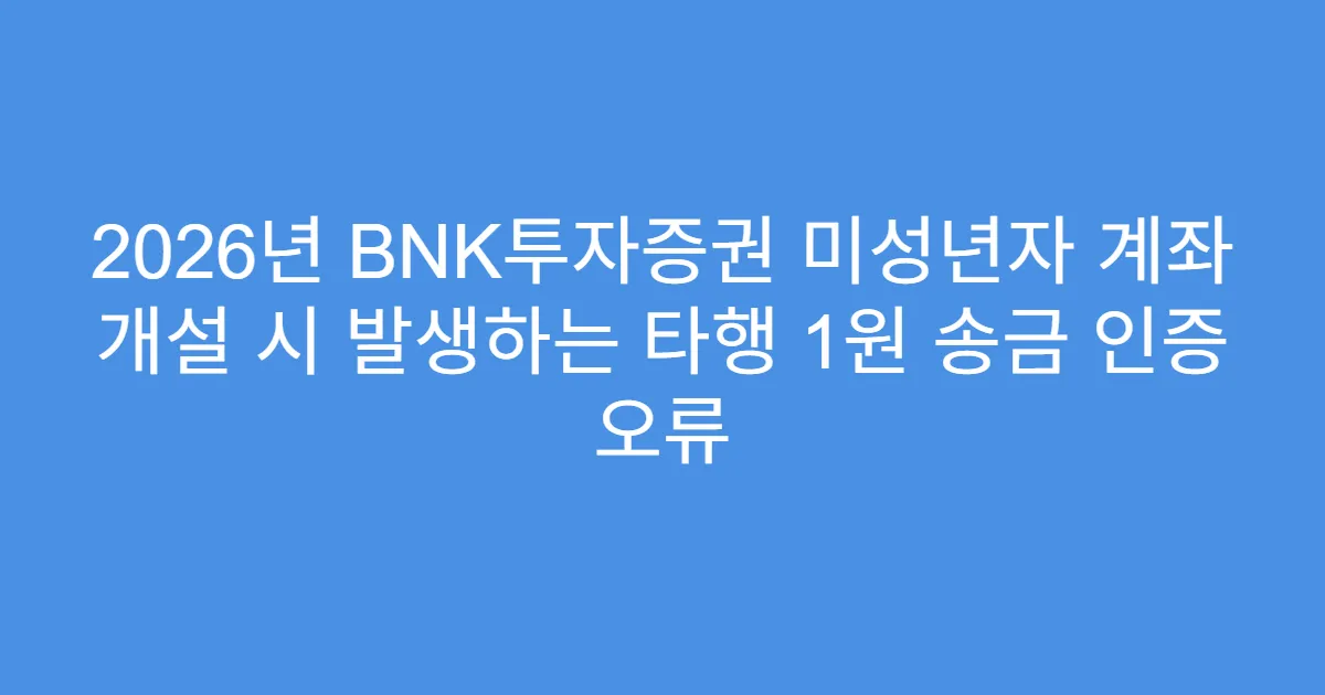 2026년 BNK투자증권 미성년자 계좌 개설 시 발생하는 타행 1원 송금 인증 오류
