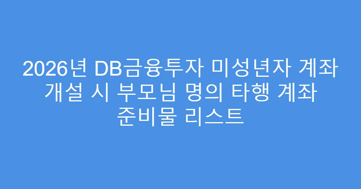 2026년 DB금융투자 미성년자 계좌 개설 시 부모님 명의 타행 계좌 준비물 리스트