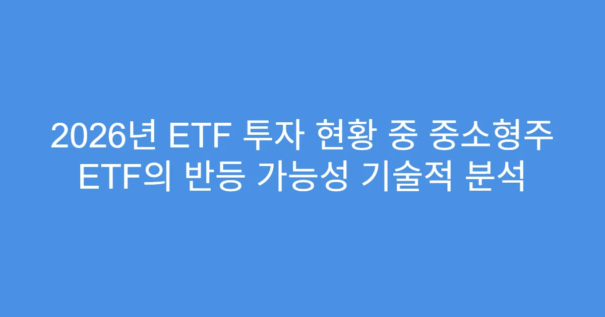 2026년 ETF 투자 현황 중 중소형주 ETF의 반등 가능성 기술적 분석
