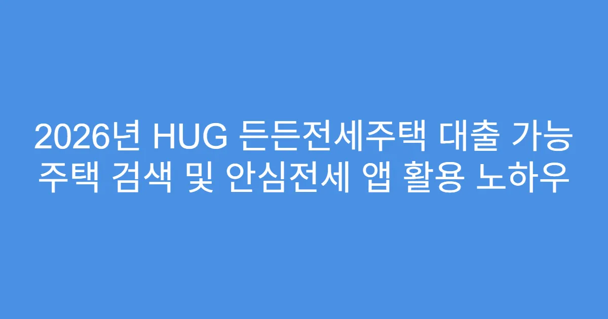 2026년 HUG 든든전세주택 대출 가능 주택 검색 및 안심전세 앱 활용 노하우