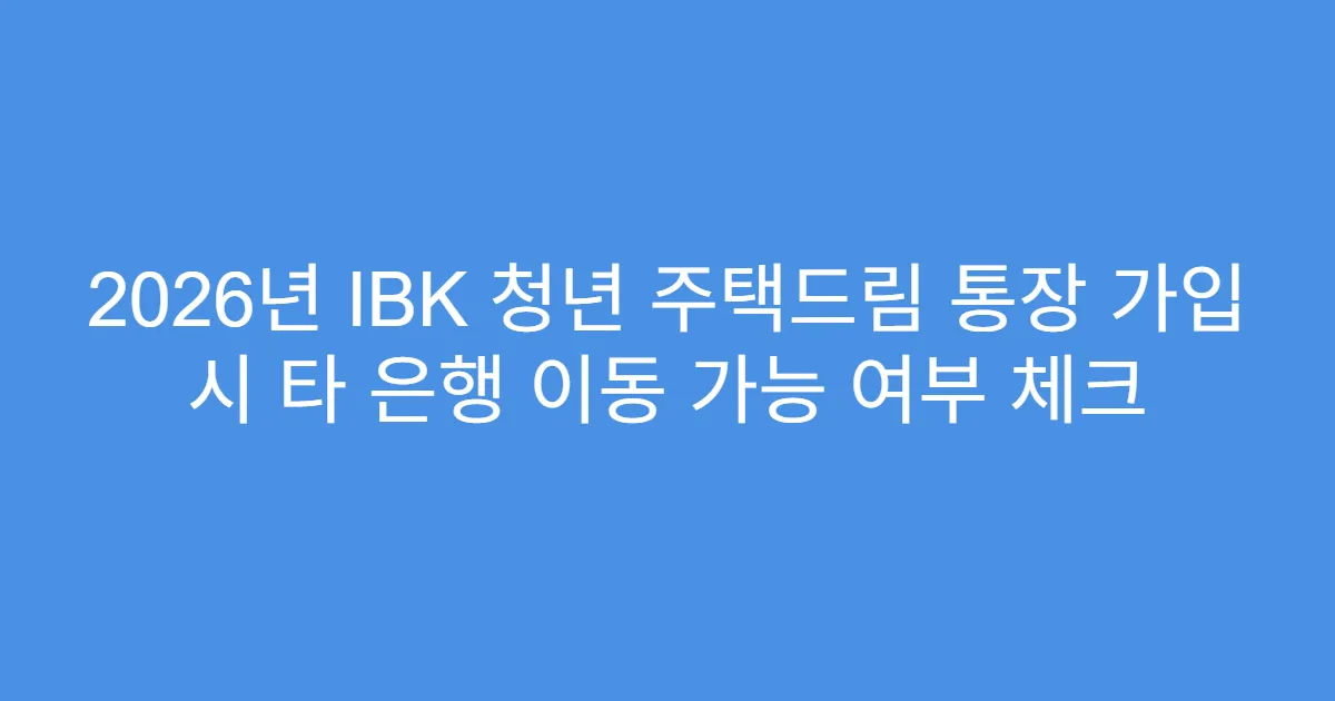 2026년 IBK 청년 주택드림 통장 가입 시 타 은행 이동 가능 여부 체크