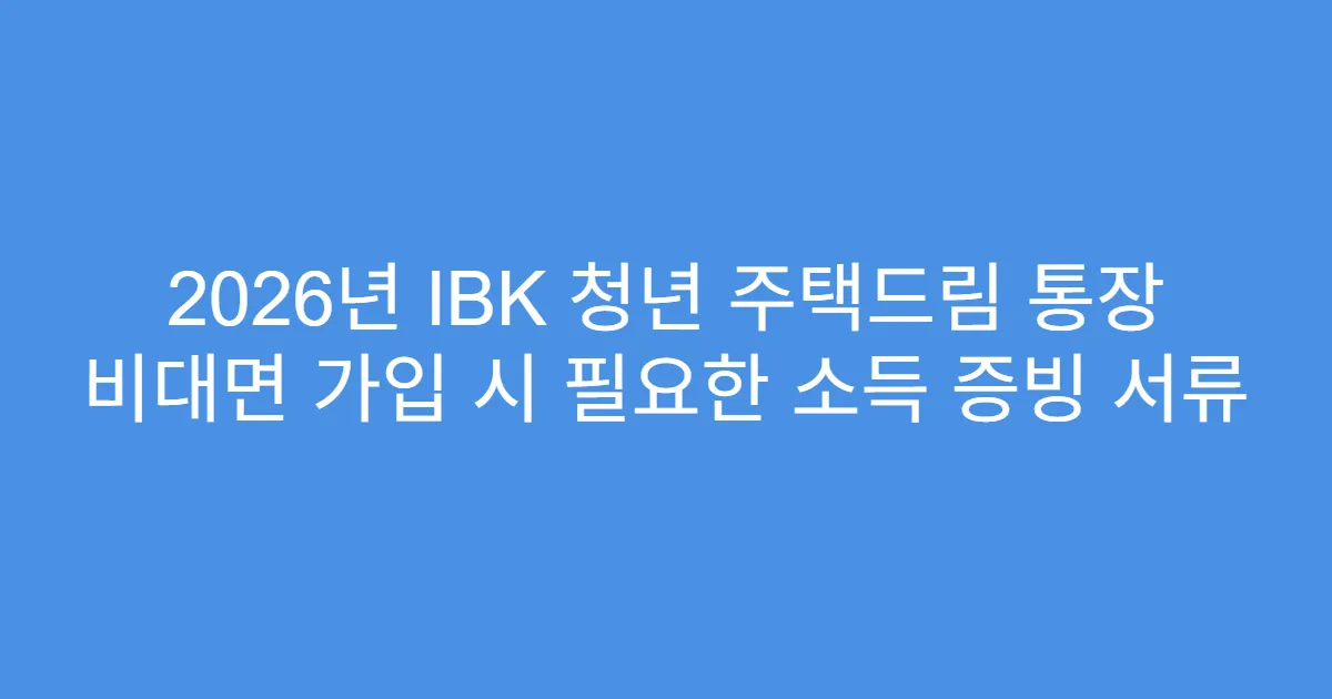 2026년 IBK 청년 주택드림 통장 비대면 가입 시 필요한 소득 증빙 서류