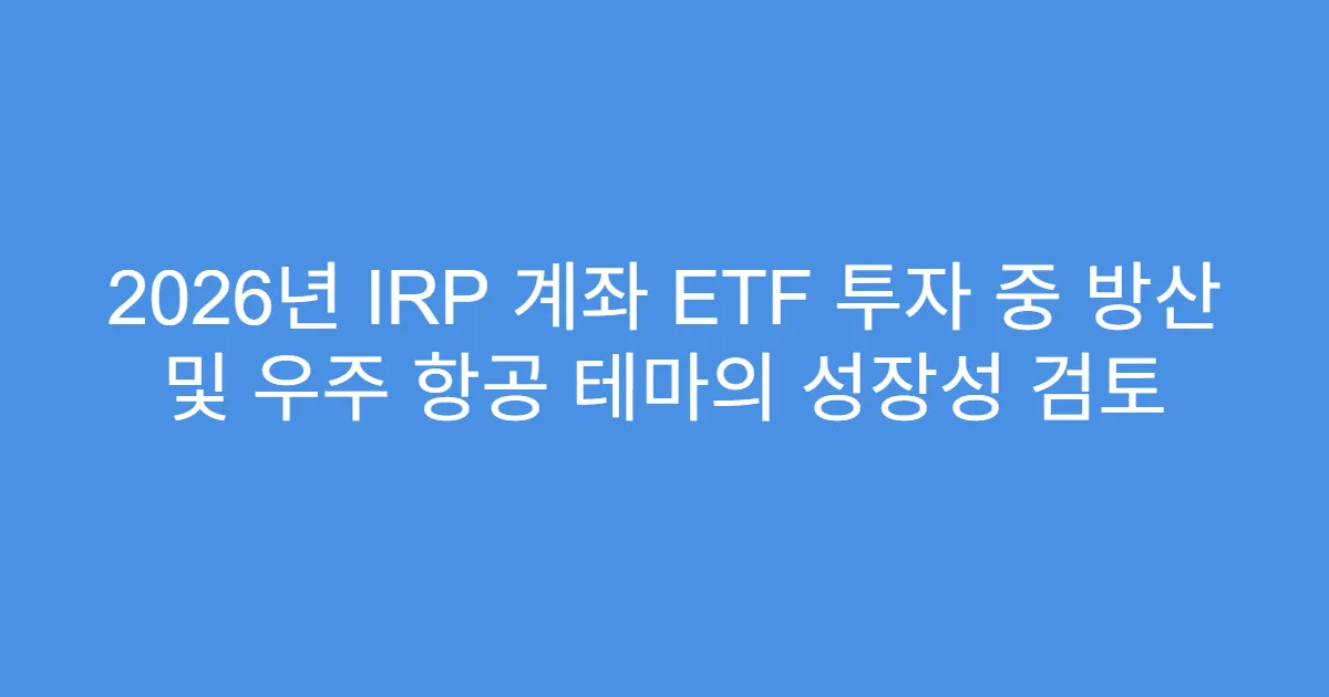 2026년 IRP 계좌 ETF 투자 중 방산 및 우주 항공 테마의 성장성 검토