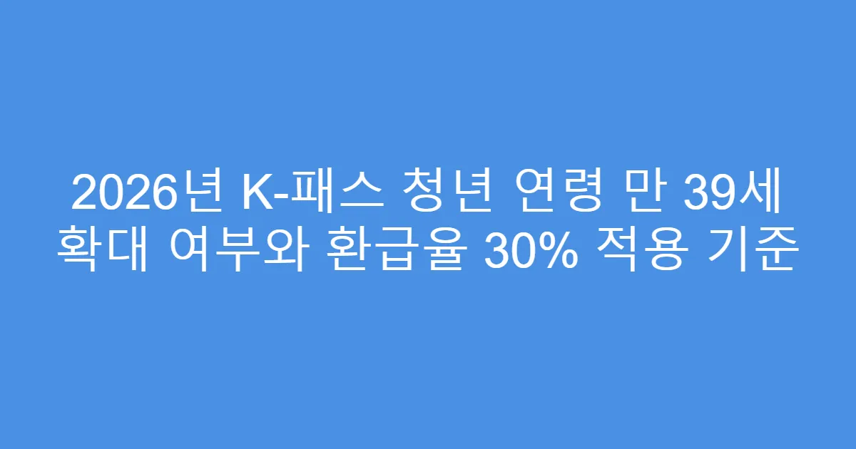 2026년 K-패스 청년 연령 만 39세 확대 여부와 환급율 30% 적용 기준