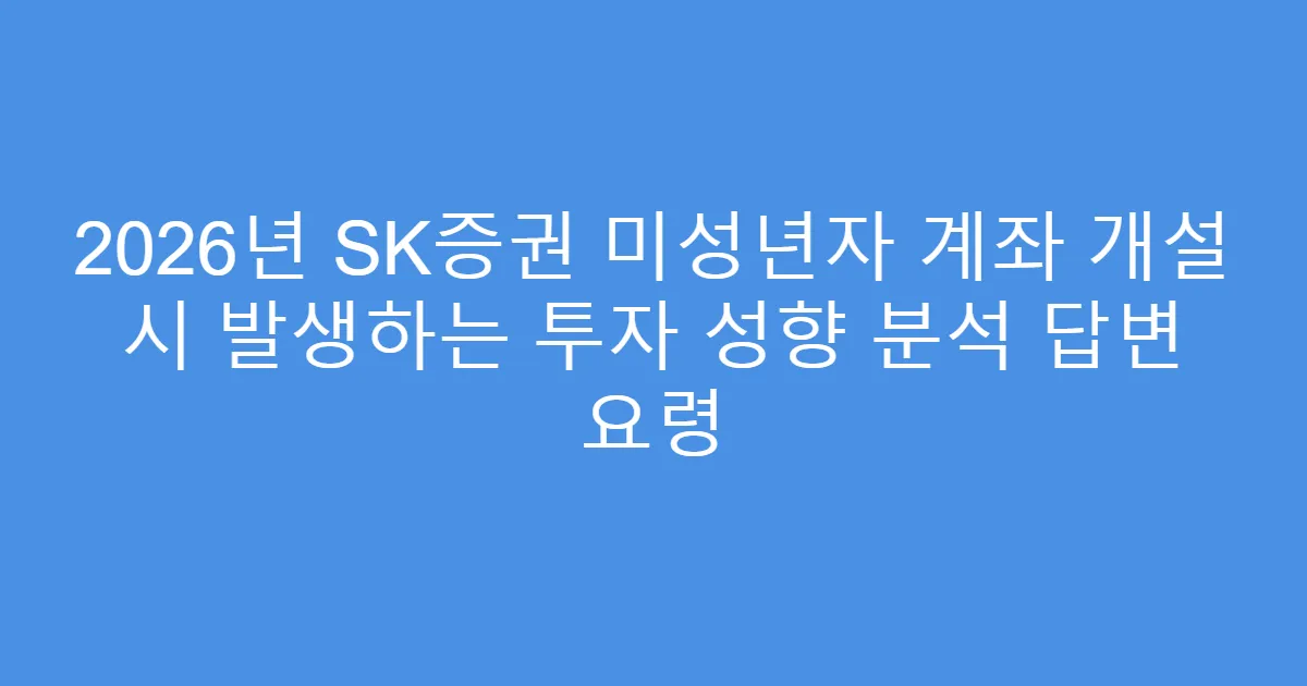 2026년 SK증권 미성년자 계좌 개설 시 발생하는 투자 성향 분석 답변 요령