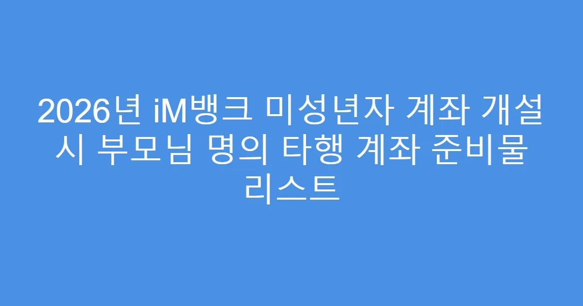 2026년 iM뱅크 미성년자 계좌 개설 시 부모님 명의 타행 계좌 준비물 리스트