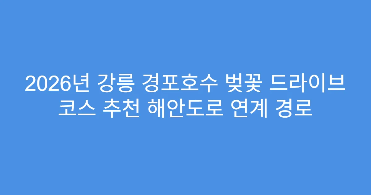2026년 강릉 경포호수 벚꽃 드라이브 코스 추천 해안도로 연계 경로