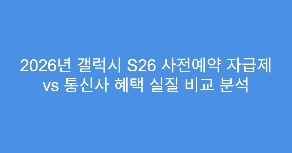 2026년 갤럭시 S26 사전예약 자급제 vs 통신사 혜택 실질 비교 분석