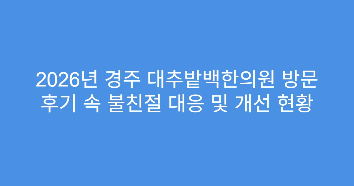 2026년 경주 대추밭백한의원 방문 후기 속 불친절 대응 및 개선 현황