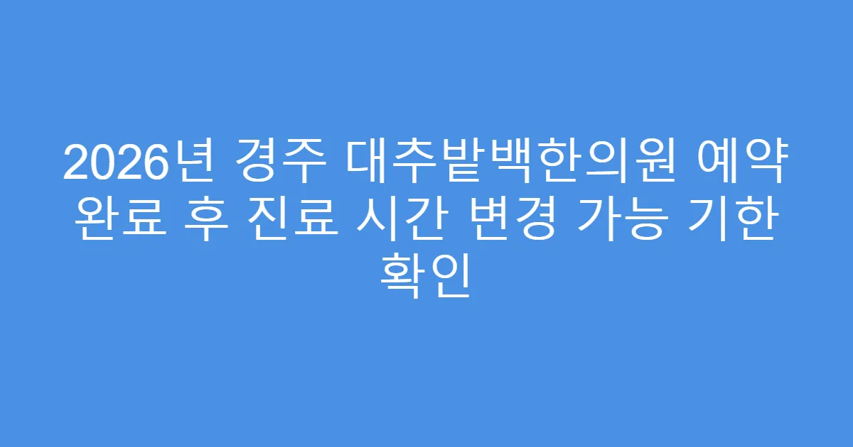 2026년 경주 대추밭백한의원 예약 완료 후 진료 시간 변경 가능 기한 확인
