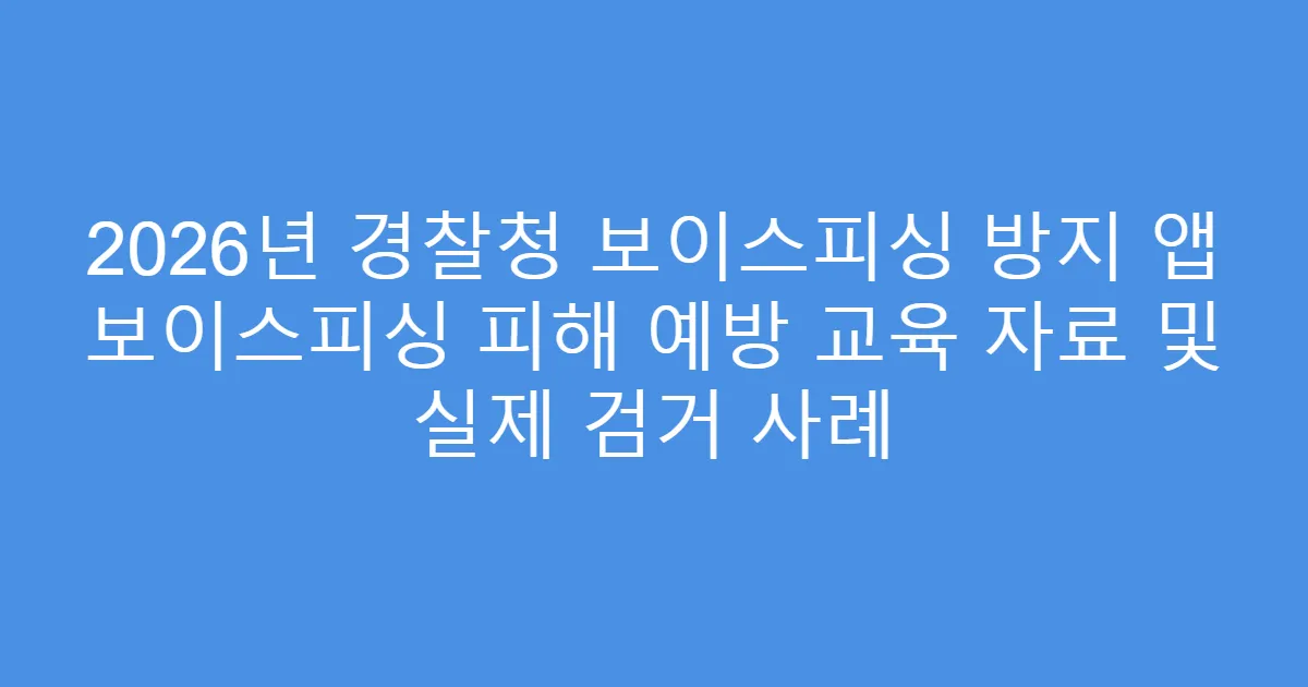 2026년 경찰청 보이스피싱 방지 앱 보이스피싱 피해 예방 교육 자료 및 실제 검거 사례