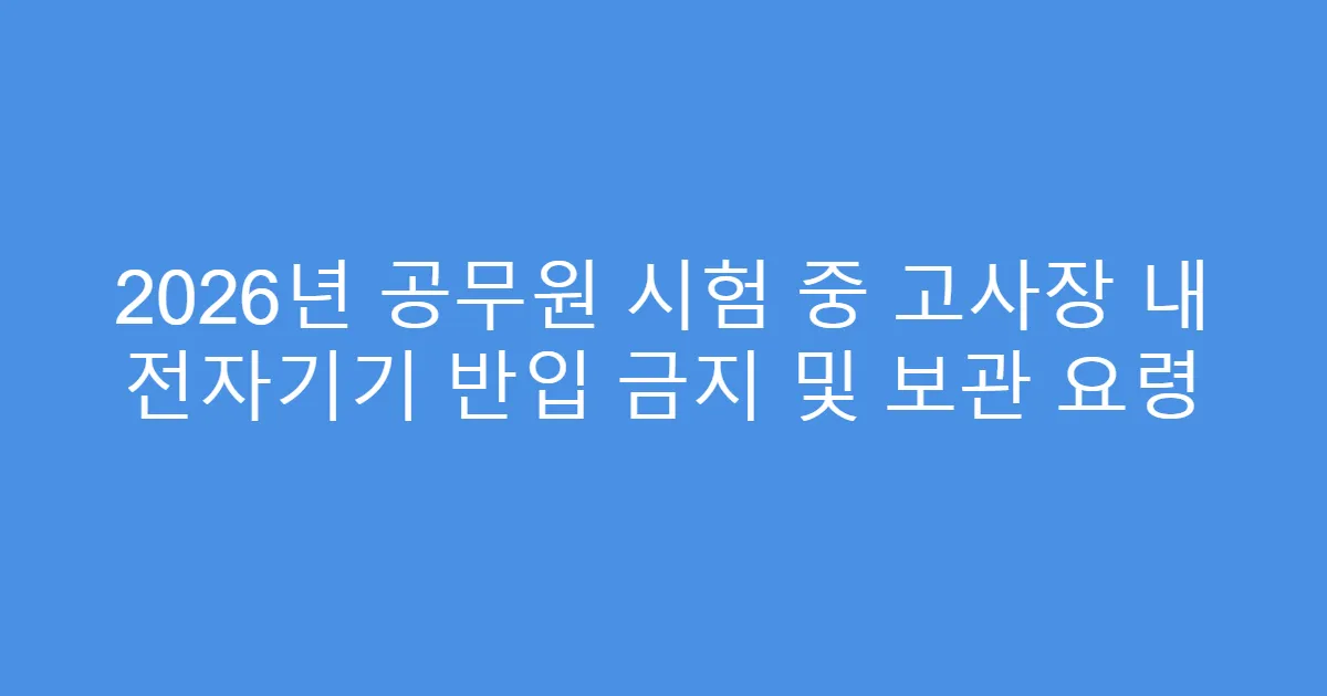 2026년 공무원 시험 중 고사장 내 전자기기 반입 금지 및 보관 요령