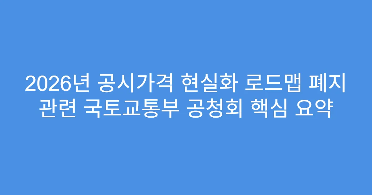 2026년 공시가격 현실화 로드맵 폐지 관련 국토교통부 공청회 핵심 요약