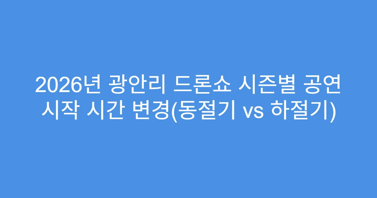 2026년 광안리 드론쇼 시즌별 공연 시작 시간 변경(동절기 vs 하절기)