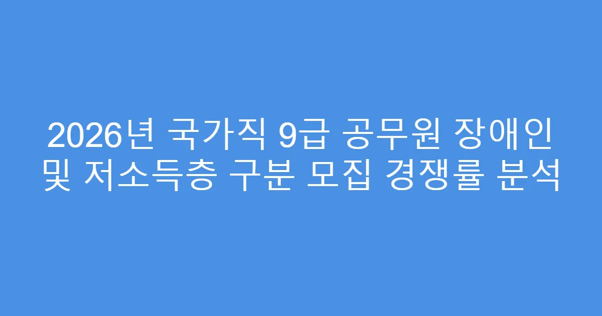 2026년 국가직 9급 공무원 장애인 및 저소득층 구분 모집 경쟁률 분석