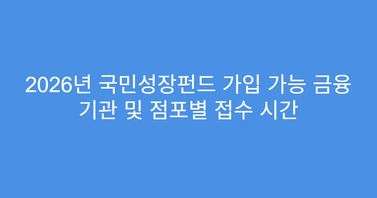 2026년 국민성장펀드 가입 가능 금융 기관 및 점포별 접수 시간