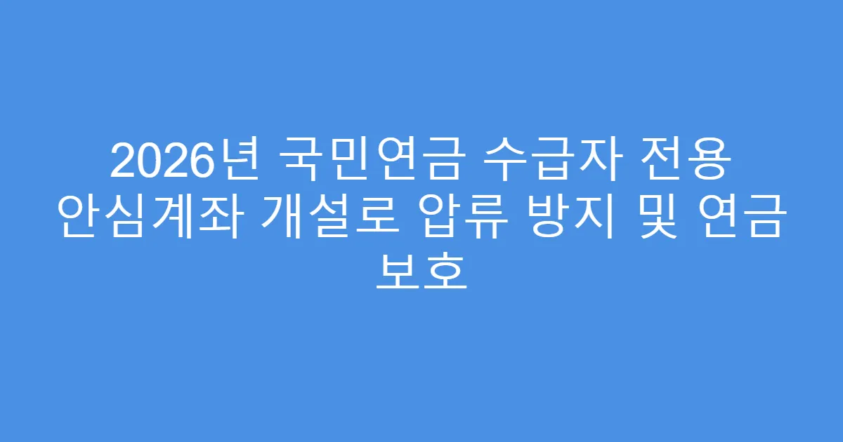 2026년 국민연금 수급자 전용 안심계좌 개설로 압류 방지 및 연금 보호