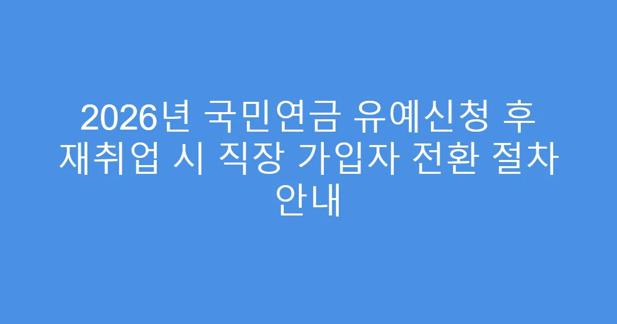 2026년 국민연금 유예신청 후 재취업 시 직장 가입자 전환 절차 안내