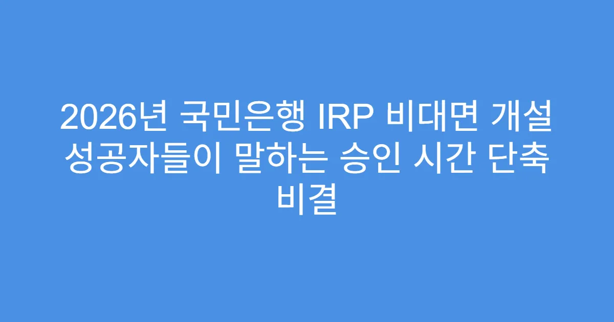 2026년 국민은행 IRP 비대면 개설 성공자들이 말하는 승인 시간 단축 비결