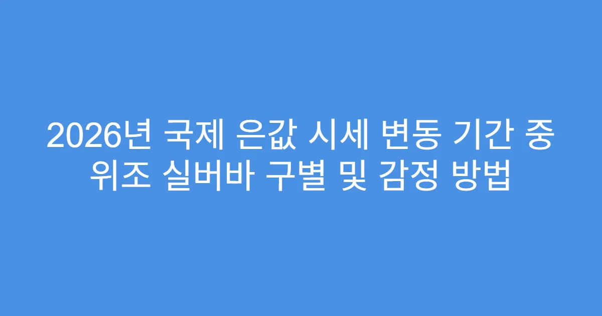 2026년 국제 은값 시세 변동 기간 중 위조 실버바 구별 및 감정 방법