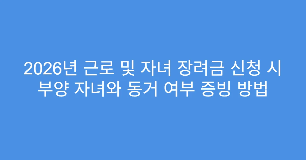 2026년 근로 및 자녀 장려금 신청 시 부양 자녀와 동거 여부 증빙 방법