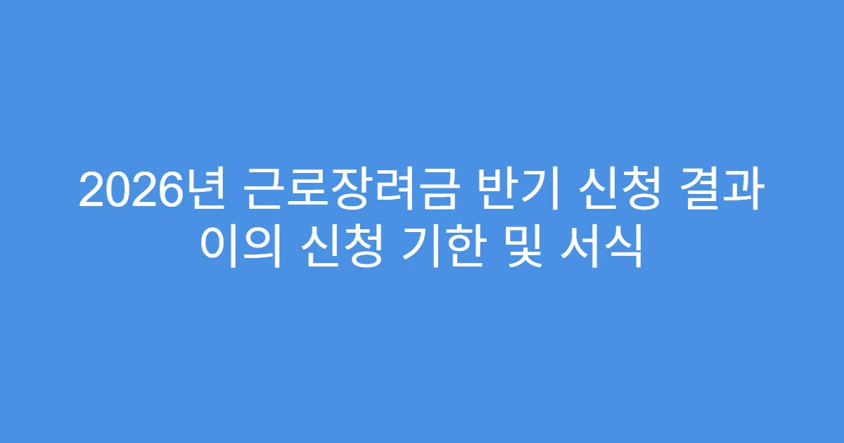 2026년 근로장려금 반기 신청 결과 이의 신청 기한 및 서식